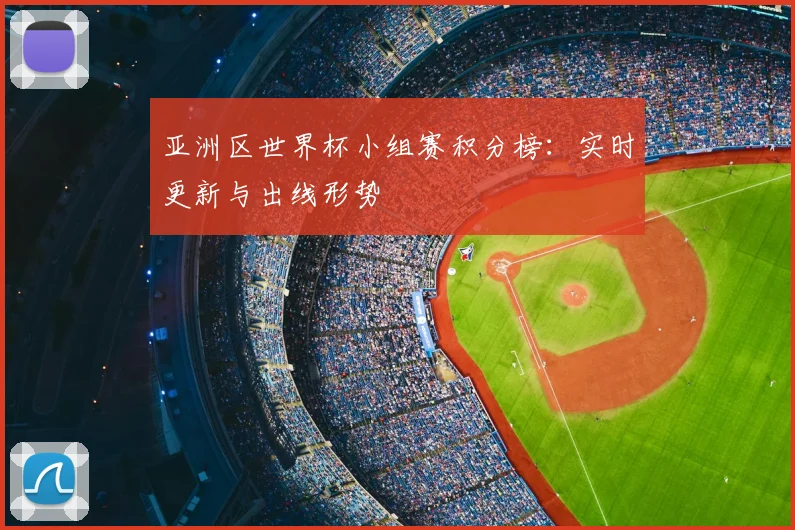 亚洲区世界杯小组赛积分榜：实时更新与出线形势