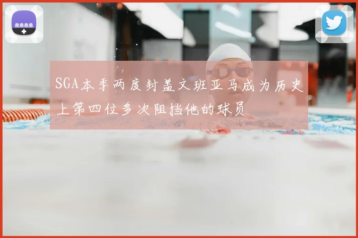 SGA本季两度封盖文班亚马成为历史上第四位多次阻挡他的球员