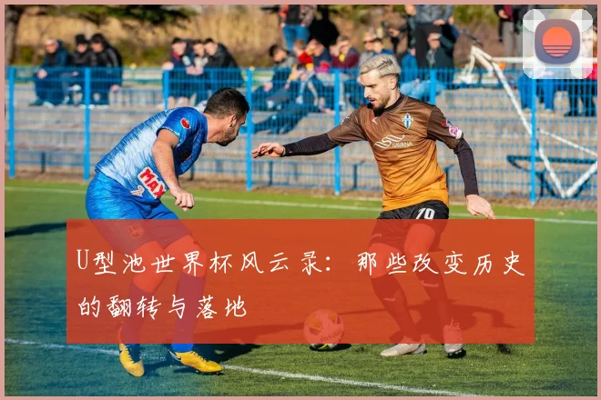 U型池世界杯风云录:那些改变历史的翻转与落地