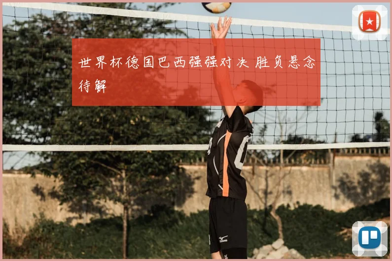 世界杯德国巴西强强对决 胜负悬念待解