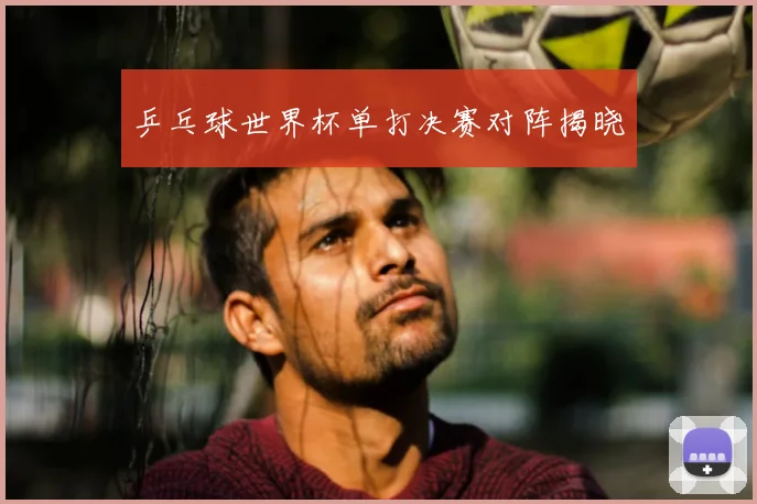 乒乓球世界杯单打决赛对阵揭晓