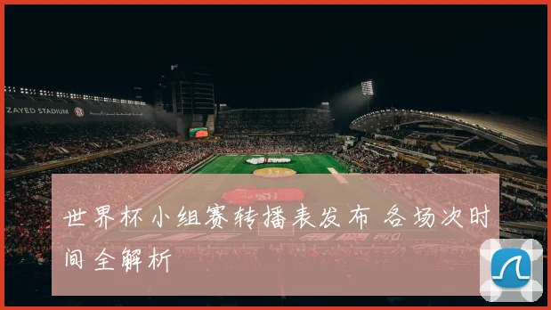世界杯小组赛转播表发布 各场次时间全解析