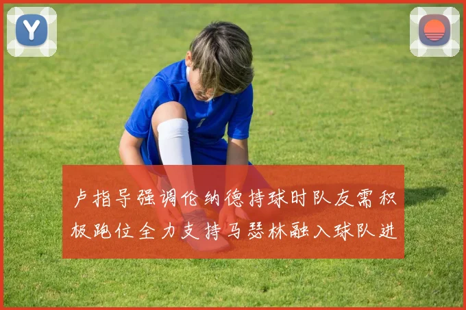 卢指导强调伦纳德持球时队友需积极跑位全力支持马瑟林融入球队进攻体系