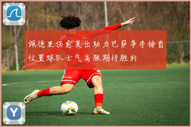 佩德里伤愈复出助力巴萨争夺榜首位置球队士气高涨期待胜利