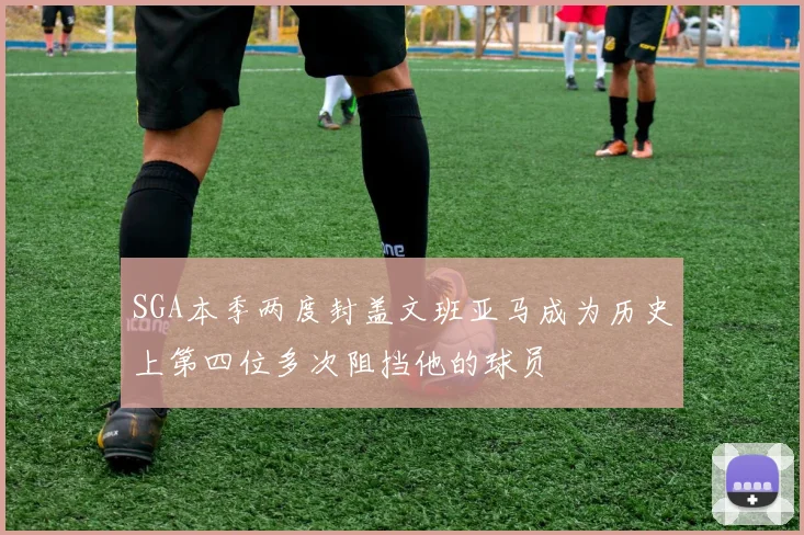 SGA本季两度封盖文班亚马成为历史上第四位多次阻挡他的球员