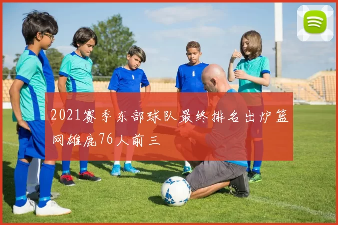 2021赛季东部球队最终排名出炉篮网雄鹿76人前三