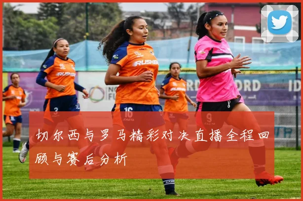 切尔西与罗马精彩对决直播全程回顾与赛后分析