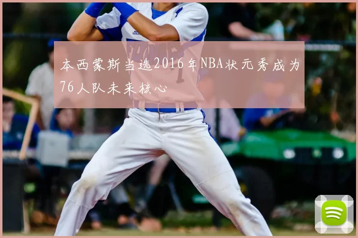 本西蒙斯当选2016年NBA状元秀成为76人队未来核心