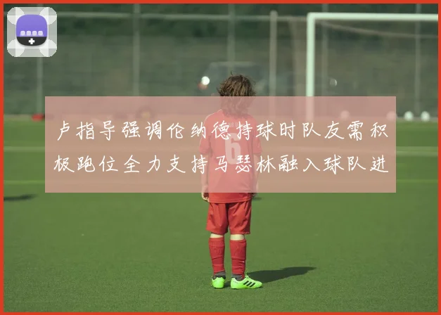 卢指导强调伦纳德持球时队友需积极跑位全力支持马瑟林融入球队进攻体系