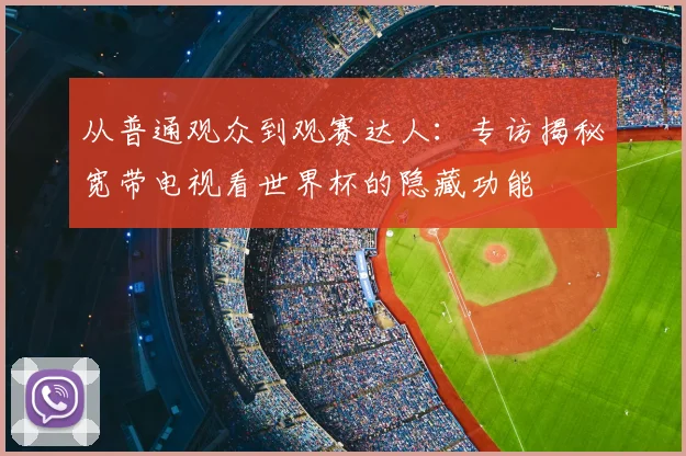 从普通观众到观赛达人：专访揭秘宽带电视看世界杯的隐藏功能