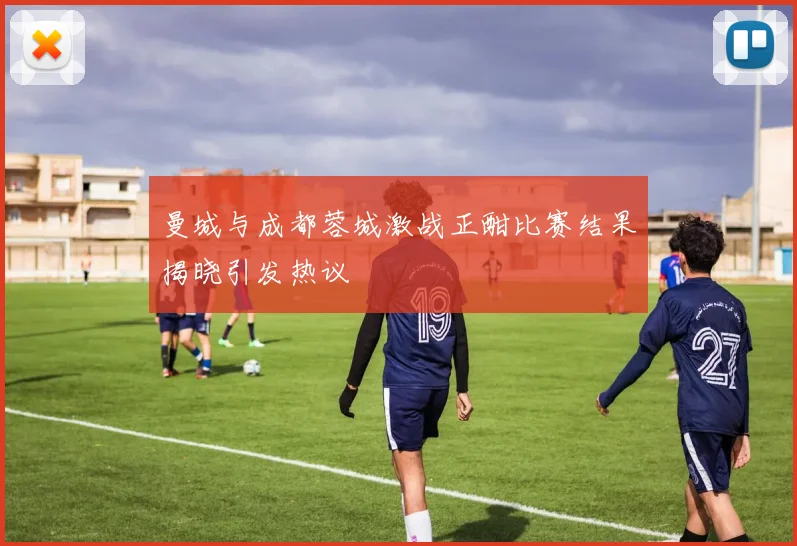 曼城与成都蓉城激战正酣比赛结果揭晓引发热议