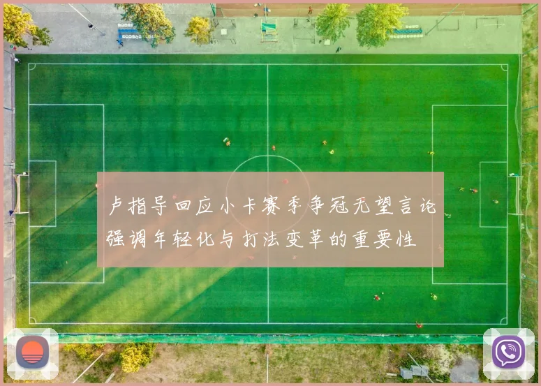 卢指导回应小卡赛季争冠无望言论强调年轻化与打法变革的重要性