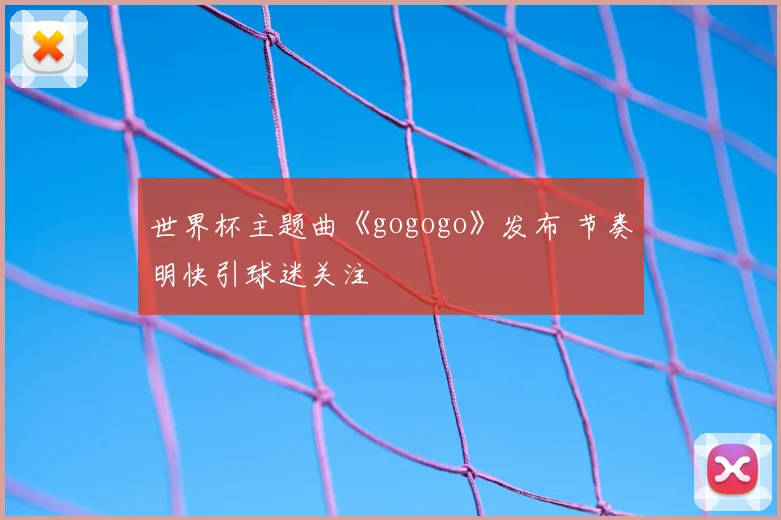 世界杯主题曲《gogogo》发布 节奏明快引球迷关注