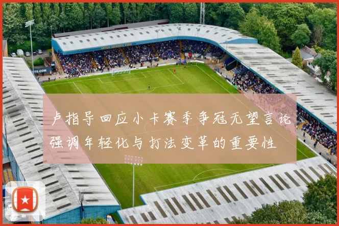卢指导回应小卡赛季争冠无望言论强调年轻化与打法变革的重要性