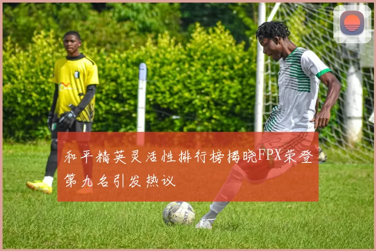 和平精英灵活性排行榜揭晓FPX荣登第九名引发热议