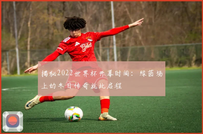 揭秘2022世界杯开幕时间：绿茵场上的冬日传奇就此启程