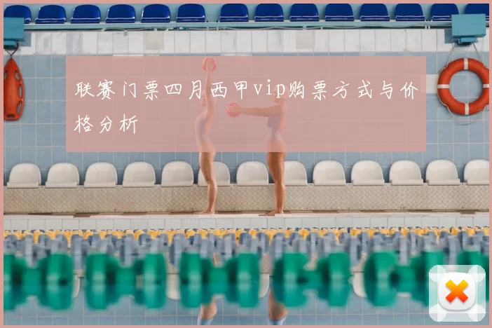 联赛门票四月西甲vip购票方式与价格分析
