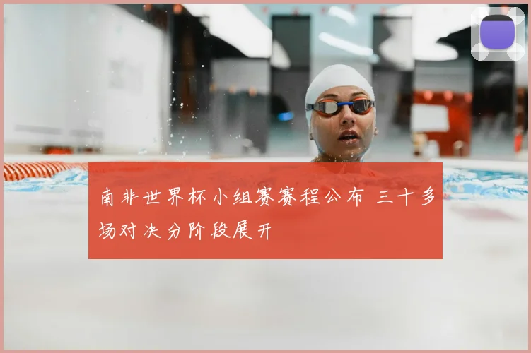 南非世界杯小组赛赛程公布 三十多场对决分阶段展开