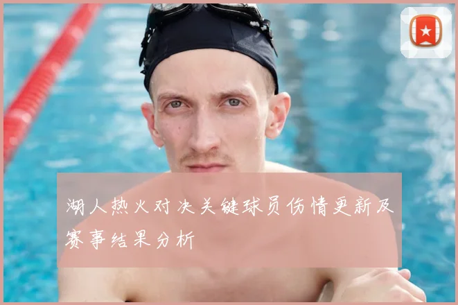 湖人热火对决关键球员伤情更新及赛事结果分析