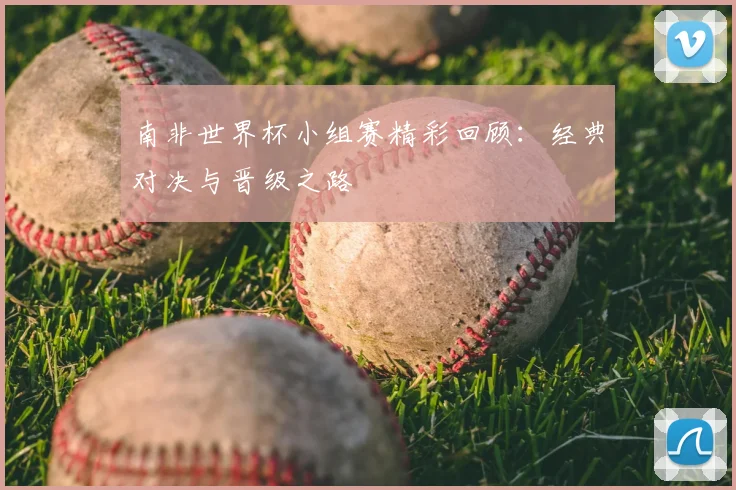 南非世界杯小组赛精彩回顾:经典对决与晋级之路