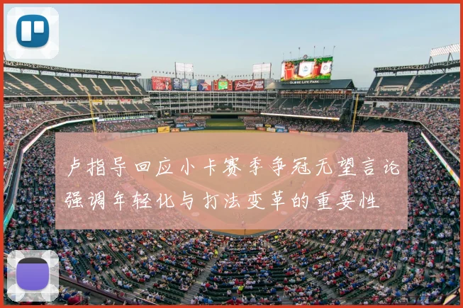 卢指导回应小卡赛季争冠无望言论强调年轻化与打法变革的重要性