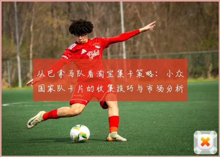 从巴拿马队看淘宝集卡策略：小众国家队卡片的收集技巧与市场分析