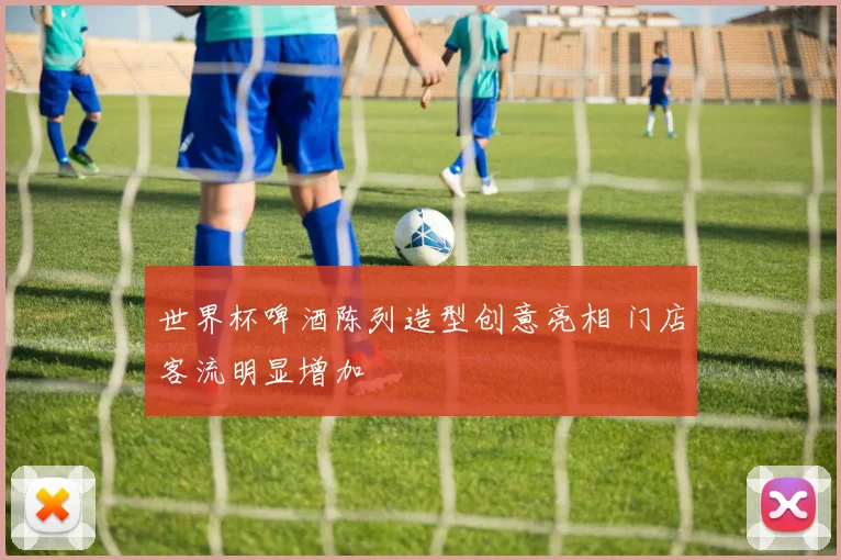 世界杯啤酒陈列造型创意亮相 门店客流明显增加