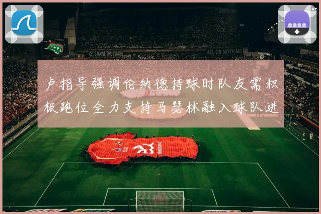 卢指导强调伦纳德持球时队友需积极跑位全力支持马瑟林融入球队进攻体系
