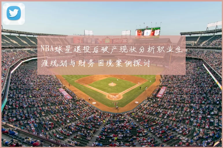 NBA球星退役后破产现状分析职业生涯规划与财务困境案例探讨