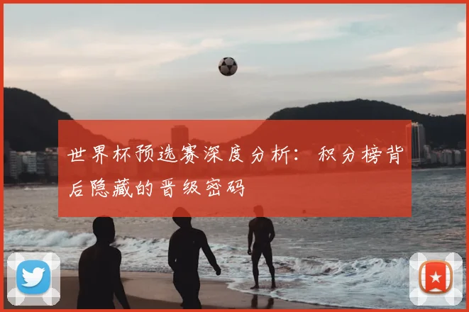 世界杯预选赛深度分析:积分榜背后隐藏的晋级密码
