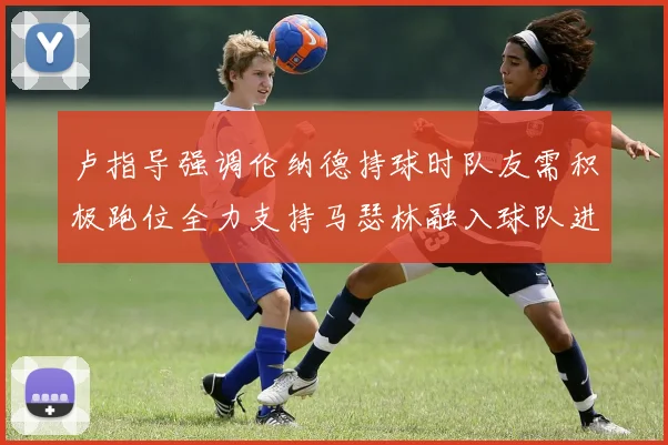 卢指导强调伦纳德持球时队友需积极跑位全力支持马瑟林融入球队进攻体系