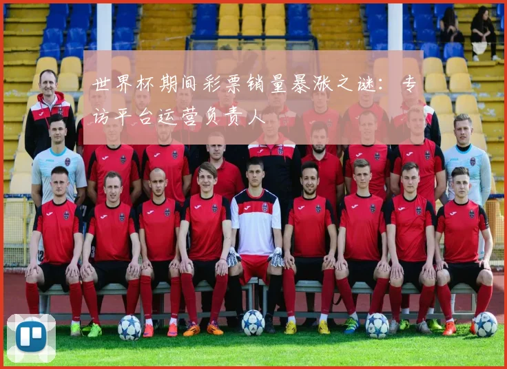 世界杯期间彩票销量暴涨之谜：专访平台运营负责人