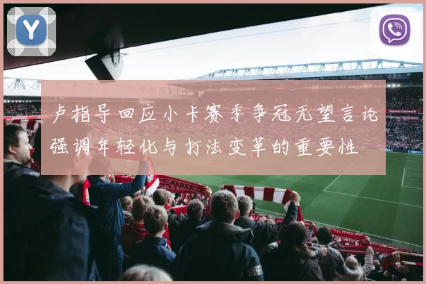 卢指导回应小卡赛季争冠无望言论强调年轻化与打法变革的重要性