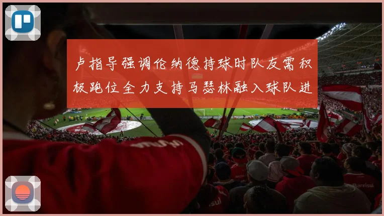 卢指导强调伦纳德持球时队友需积极跑位全力支持马瑟林融入球队进攻体系