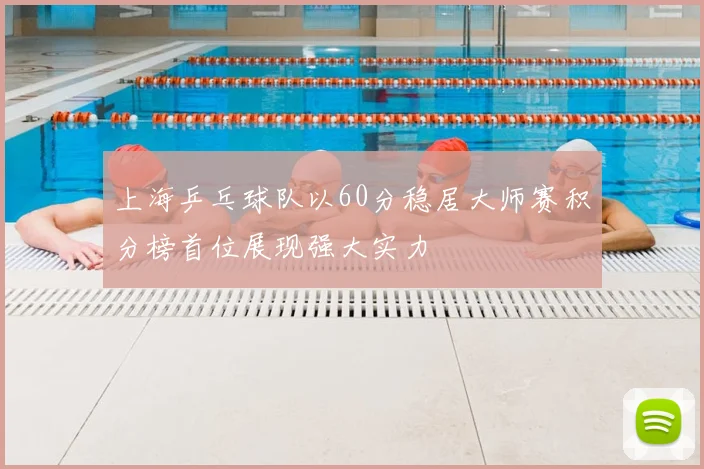 上海乒乓球队以60分稳居大师赛积分榜首位展现强大实力
