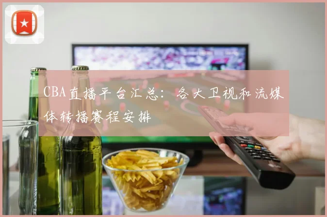 CBA直播平台汇总:各大卫视和流媒体转播赛程安排