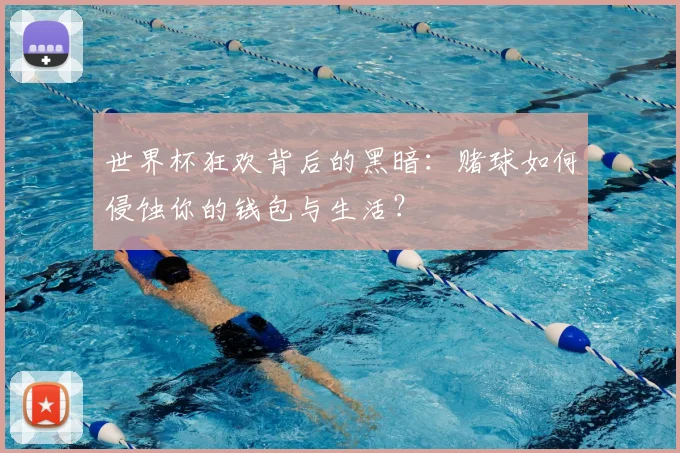 世界杯狂欢背后的黑暗：赌球如何侵蚀你的钱包与生活？