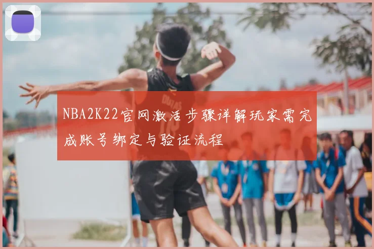 NBA2K22官网激活步骤详解玩家需完成账号绑定与验证流程