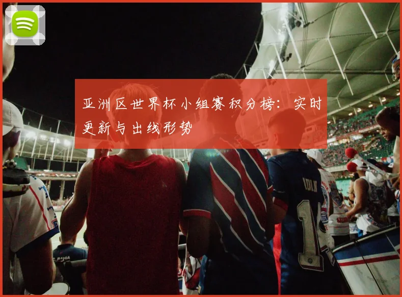 亚洲区世界杯小组赛积分榜：实时更新与出线形势