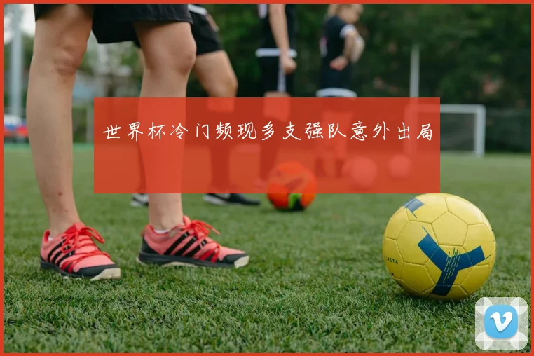 世界杯冷门频现多支强队意外出局