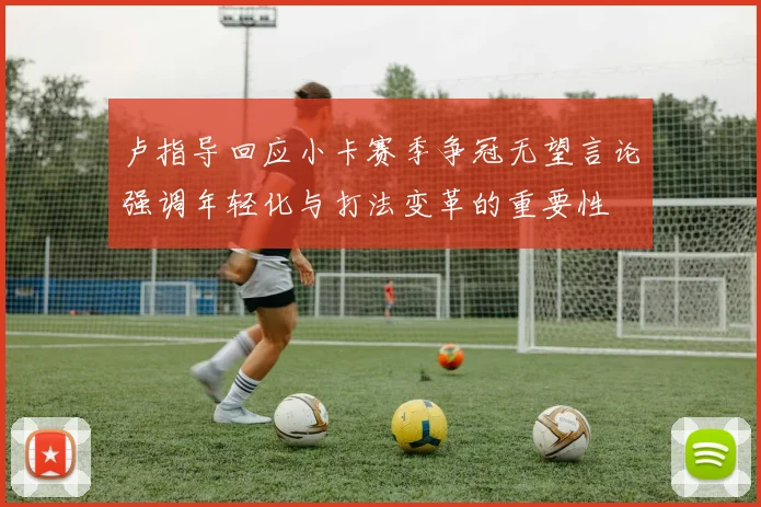 卢指导回应小卡赛季争冠无望言论强调年轻化与打法变革的重要性