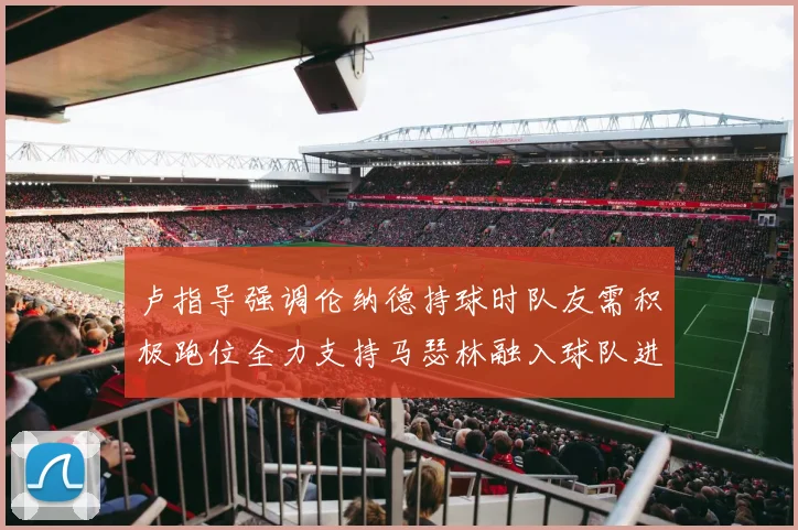 卢指导强调伦纳德持球时队友需积极跑位全力支持马瑟林融入球队进攻体系