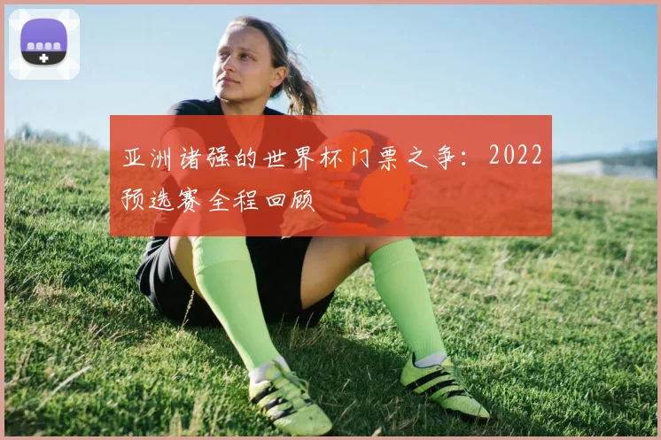 亚洲诸强的世界杯门票之争：2022预选赛全程回顾