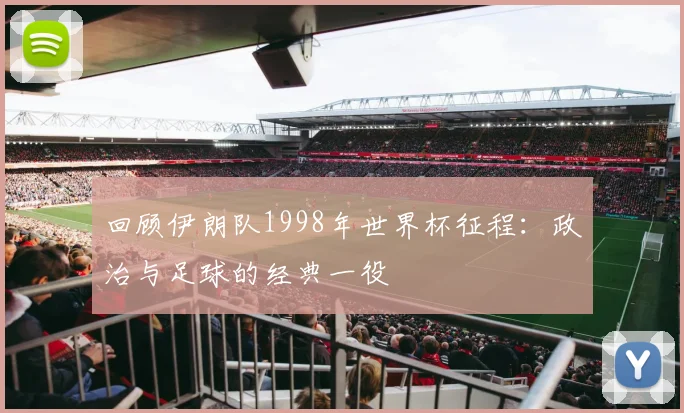 回顾伊朗队1998年世界杯征程：政治与足球的经典一役