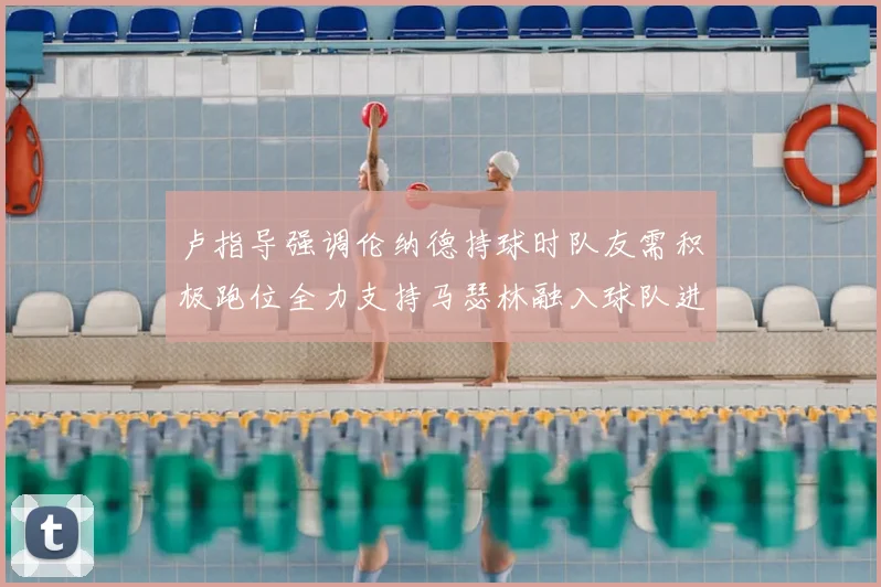 卢指导强调伦纳德持球时队友需积极跑位全力支持马瑟林融入球队进攻体系