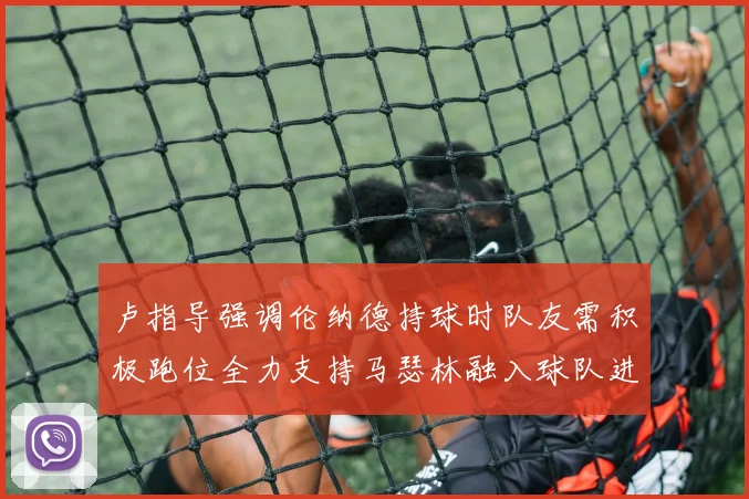 卢指导强调伦纳德持球时队友需积极跑位全力支持马瑟林融入球队进攻体系