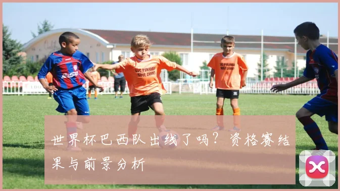 世界杯巴西队出线了吗？资格赛结果与前景分析