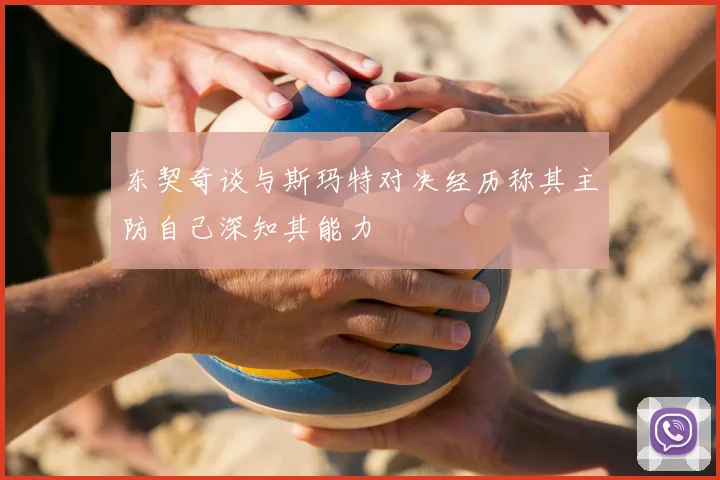 东契奇谈与斯玛特对决经历称其主防自己深知其能力