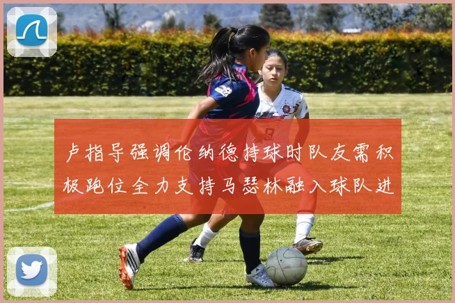 卢指导强调伦纳德持球时队友需积极跑位全力支持马瑟林融入球队进攻体系