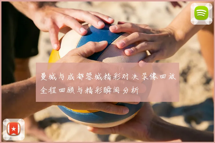 曼城与成都蓉城精彩对决录像回放全程回顾与精彩瞬间分析